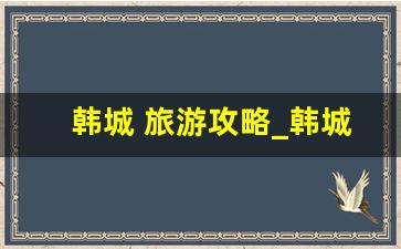 韩城 旅游攻略_韩城市旅游景点排行